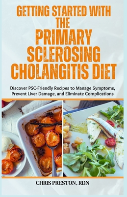 Getting Started with the Primary Sclerosing Cholangitis Diet: Discover PSC-Friendly Recipes to Manage Symptoms, Prevent Liver Damage, and Eliminate Complications - Preston Rdn, Chris