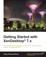 Getting Started with XenDesktop 7.x: Deliver desktops and applications to your end-users, anywhere, anytime, with XenDesktop(R) 7.x