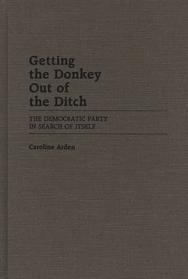 Getting the Donkey Out of the Ditch: The Democratic Party in Search of Itself - Arden, Caroline
