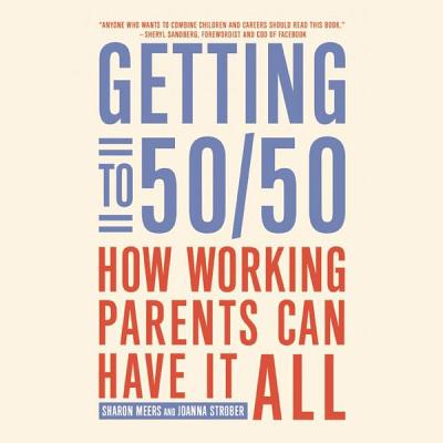 Getting to 50\/50 Lib/E: How Working Parents Can Have It All - Meers, Sharon, and Strober, Joanna, and Sandberg, Sheryl (Foreword by)