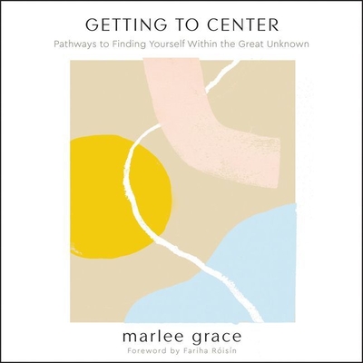 Getting to Center Lib/E: Pathways to Finding Yourself Within the Great Unknown - Grace, Marlee (Read by), and Nankani, Soneela (Foreword by)