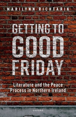 Getting to Good Friday: Literature and the Peace Process in Northern Ireland - Richtarik, Marilynn