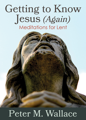 Getting to Know Jesus (Again): Meditations for Lent - Wallace, Peter M