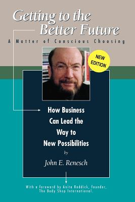 Getting to the Better Future: A Matter of Conscious Choosing, How Business Can Lead the Way to New Possiblities - Renesch, John E, and Roddick, Anita (Foreword by)