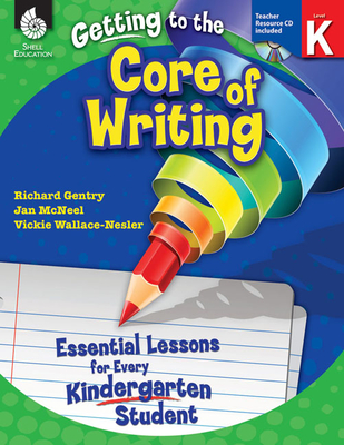 Getting to the Core of Writing: Essential Lessons for Every Kindergarten Student - Gentry, Richard, Dr., and McNeel, Jan, and Wallace-Nesler, Vickie