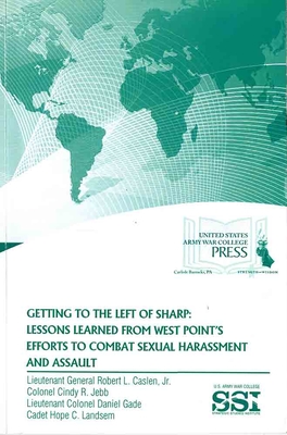 Getting to the Left of Sharp: Lessons Learned from West Point's Efforts to Combat Sexual Harassment and Assault: Lessons Learned from West Point's Efforts to Combat Sexual Harassment and Assault - Caslen, Roibert L, and Jebb, Cindy R, Dr., and Gade, Daniel, Dr.