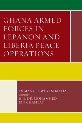 Ghana Armed Forces in Lebanon and Liberia Peace Operations - Kotia, Emmanuel Wekem, and Chambas, H. E. Dr Mohamed Ibn (Foreword by)