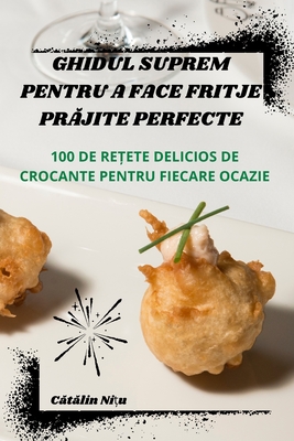 Ghidul Suprem Pentru a Face Fritje Pr jite Perfecte - C t lin Ni u