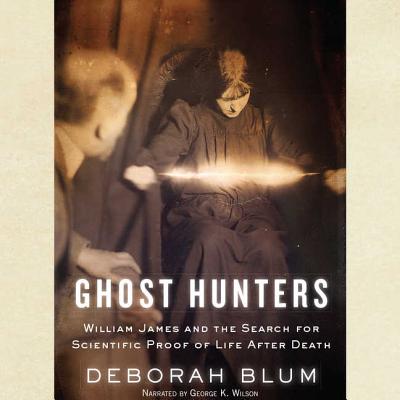 Ghost Hunters: William James and the Search for Scientific Proof of Life After Death - Blum, Deborah, and Wilson, George K (Read by)