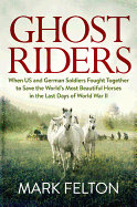 Ghost Riders: When Us and German Soldiers Fought Together to Save the World's Most Beautiful Horses in the Last Days of World War II