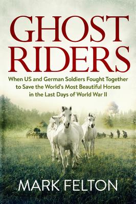 Ghost Riders: When US and German Soldiers Fought Together to Save the World's Most Beautiful Horses in the Last Days of World War II - Felton, Mark