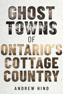 Ghost Towns of Ontario's Cottage Country - Hind, Andrew