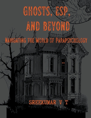 Ghosts, ESP, and Beyond: Navigating the World of Parapsychology - Sreekumar, V T