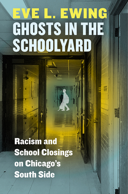 Ghosts in the Schoolyard: Racism and School Closings on Chicago's South Side - Ewing, Eve L