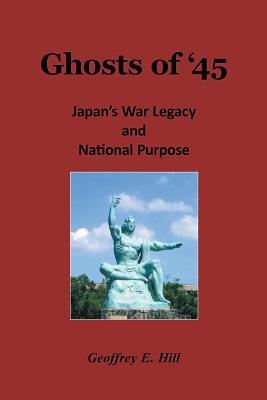 Ghosts of '45: Japan's War Legacy and National Purpose - Hill, Geoffrey E