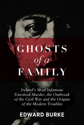 Ghosts of a Family: Ireland's Most Infamous Unsolved Murder, the Outbreak of the Civil War and the Origins of the Modern Troubles - Burke, Edward