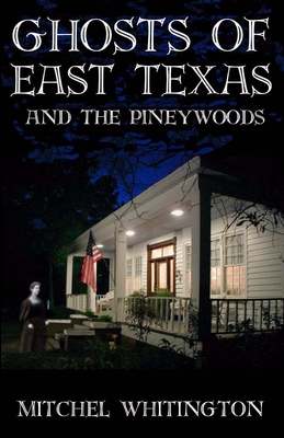 Ghosts of East Texas and the Pineywoods - Whitington, Mitchel