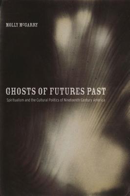 Ghosts of Futures Past: Spiritualism and the Cultural Politics of Nineteenth-Century America - McGarry, Molly, Dr.