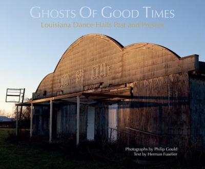 Ghosts of Good Times: Louisiana Dance Halls, Past and Present - Gould, Philip, and Fuselier, Herman