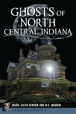 Ghosts of North Central Indiana - Benson, Dorothy Salvo, and Madden, W C