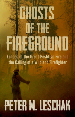 Ghosts of the Fireground: Echoes of the Great Peshtigo Fire and the Calling of a Wildland Firefighter - Leschak, Peter M