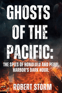 Ghosts of the Pacific: : The Spies of Honolulu and Pearl Harbor's Dark Hour.