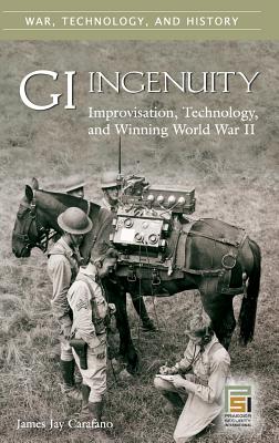 GI Ingenuity: Improvisation, Technology, and Winning World War II - Carafano, James Jay