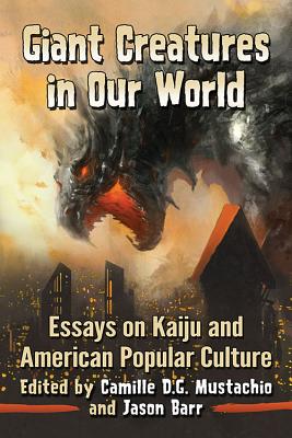 Giant Creatures in Our World: Essays on Kaiju and American Popular Culture - Mustachio, Camille D G (Editor), and Barr, Jason (Editor)