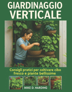 Giardinaggio Verticale: "Consigli pratici per coltivare cibo fresco e piante bellissime"
