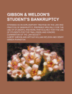 Gibson & Weldon's Student's Bankruptcy; Intended as an Explanatory Treatise on the Law and Practice of Bankruptcy, Prepared Specially for the Use of Students, and More Particularly for the Use of Students for the Final (Pass) and Honors Examination of the