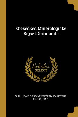 Gieseckes Mineralogiske Rejse I Grnland... - Giesecke, Carl Ludwig, and Johnstrup, Frederik, and Rink, Hinrich