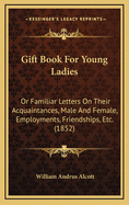 Gift Book for Young Ladies: Or Familiar Letters on Their Acquaintances, Male and Female, Employments, Friendships, Etc. (1852)