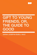 Gift to Young Friends, Or, the Guide to Good ...