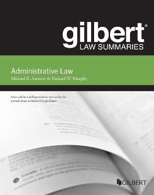 Gilbert Law Summary on Administrative Law - Asimow, Michael, and Murphy, Richard