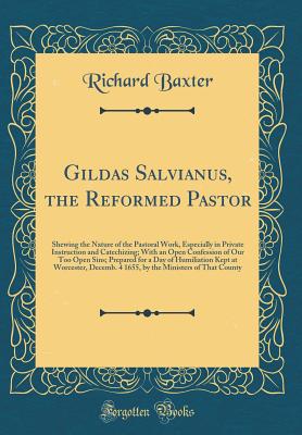 Gildas Salvianus, the Reformed Pastor: Shewing the Nature of the Pastoral Work, Especially in Private Instruction and Catechizing; With an Open Confession of Our Too Open Sins; Prepared for a Day of Humiliation Kept at Worcester, Decemb. 4 1655, by the Mi - Baxter, Richard, MD