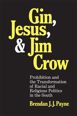 Gin, Jesus, and Jim Crow: Prohibition and the Transformation of Racial and Religious Politics in the South - Payne, Brendan J J