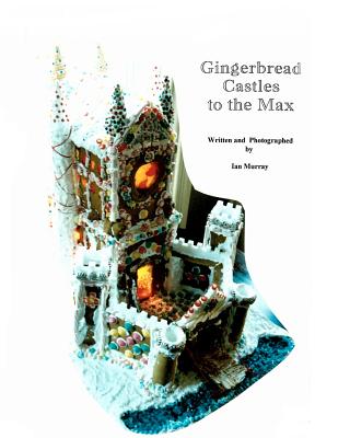 Gingerbread Castles To The Max: How To Create And Construct Gingerbread Houses - Murray, Ian