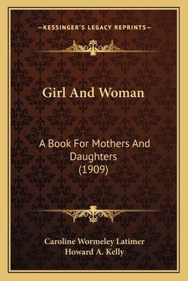 Girl and Woman: A Book for Mothers and Daughters (1909) - Latimer, Caroline Wormeley, and Kelly, Howard A (Introduction by)