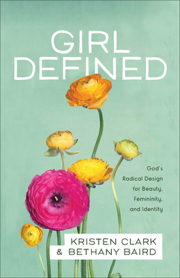 Girl Defined: God's Radical Design for Beauty, Femininity, and Identity - Clark, Kristen, and Baird, Bethany