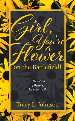 Girl, You're a Flower on the Battlefield!: A Devotion of Beauty, Hope, and Life - Johnson, Tracy L