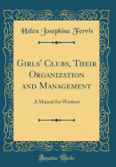 Girls' Clubs, Their Organization and Management: A Manual for Workers (Classic Reprint)