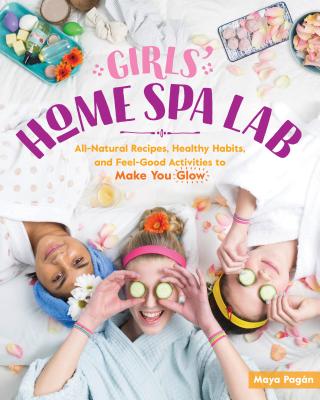 Girls' Home Spa Lab: All-Natural Recipes, Healthy Habits, and Feel-Good Activities to Make You Glow - Pagan, Maya