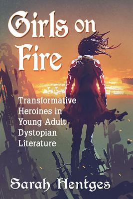 Girls on Fire: Transformative Heroines in Young Adult Dystopian Literature - Hentges, Sarah