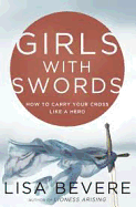 Girls with Swords: How to Carry Your Cross Like a Hero - Bevere, Lisa