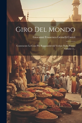 Giro Del Mondo: Contenente Le Cose Piu Ragguardevoli Vedute Nella Persia, Volume 2... - Giovanni Francesco Gemelli Careri (Creator)