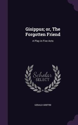 Gisippus; or, The Forgotten Friend: A Play in Five Acts - Griffin, Gerald