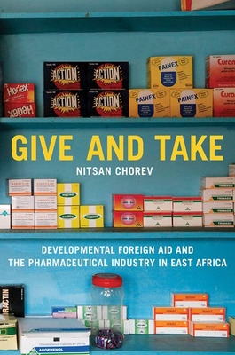 Give and Take: Developmental Foreign Aid and the Pharmaceutical Industry in East Africa - Chorev, Nitsan