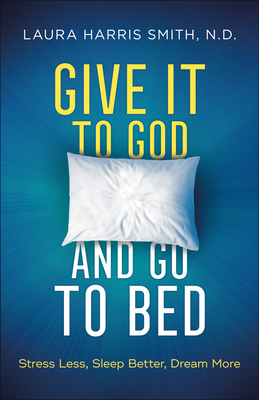 Give It to God and Go to Bed: Stress Less, Sleep Better, Dream More - Smith N D Laura Harris