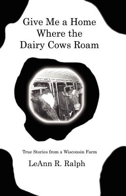 Give Me a Home Where the Dairy Cows Roam: True Stories from a Wisconsin Farm - Ralph, Leann R