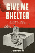 Give Me Shelter: The Failure of Canada's Cold War Civil Defence